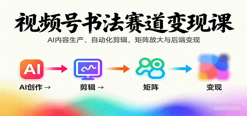 视频号书法赛道变现课：AI内容生产、自动化剪辑，矩阵放大与后端变现-资源宝库