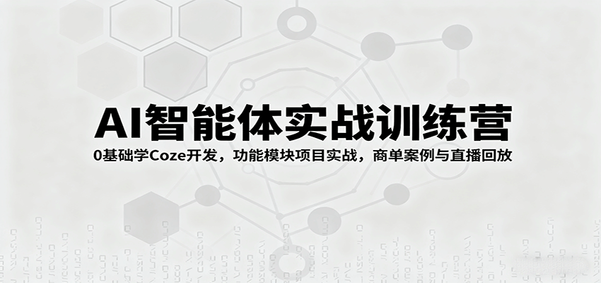 AI智能体实战训练营：0基础学Coze开发，功能模块项目实战，商单案例与直播回放-资源宝库