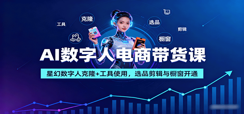 AI数字人电商带货课：星幻数字人克隆+工具使用，选品剪辑与橱窗开通-资源宝库