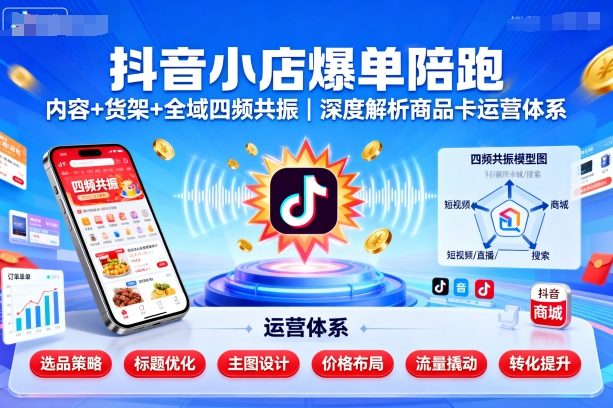 抖音小店爆单陪跑，内容＋货架＋全域四频共振，深度解析抖音商品卡运营体系-资源宝库
