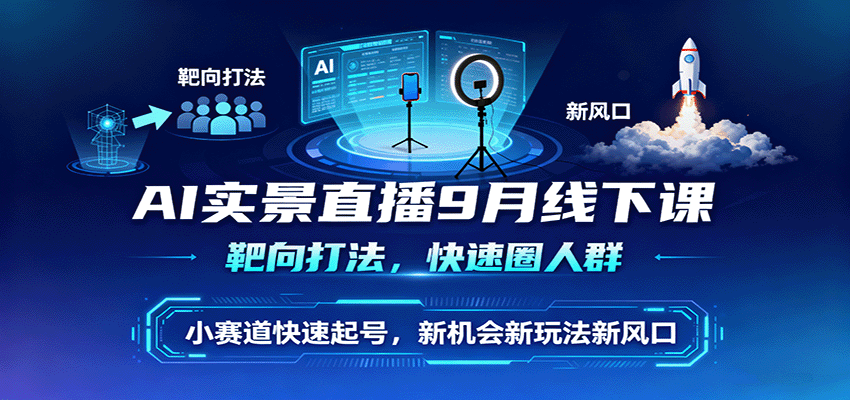 AI实景直播9月线下课，靶向打法，快速圈人群，小塞道快速起号，新机会新玩法新风口-资源宝库