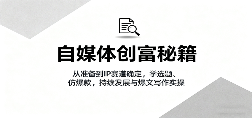 自媒体创富秘籍：从准备到IP赛道确定，学选题、仿爆款，持续发展与爆文写作实操-资源宝库