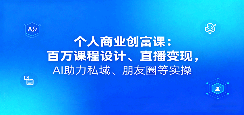 个人商业创富课：百万课程设计、直播变现，AI助力私域、朋友圈等实操-资源宝库