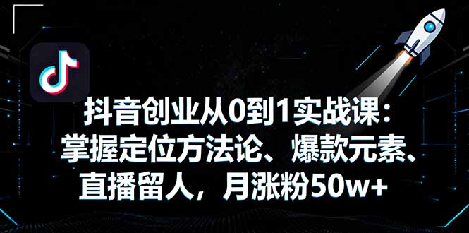 抖音创业从0到1实战课：掌握定位方法论、爆款元素、直播留人，月涨粉50w+-资源宝库