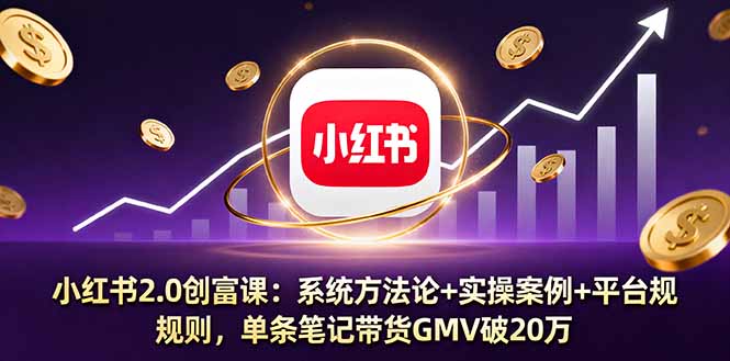 小红书2.0创富课：系统方法论+实操案例+平台规则，单条笔记带货GMV破20万-资源宝库