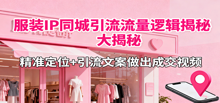 服装IP同城引流流量逻辑大揭秘，精准定位+引流文案做出成交视频-资源宝库