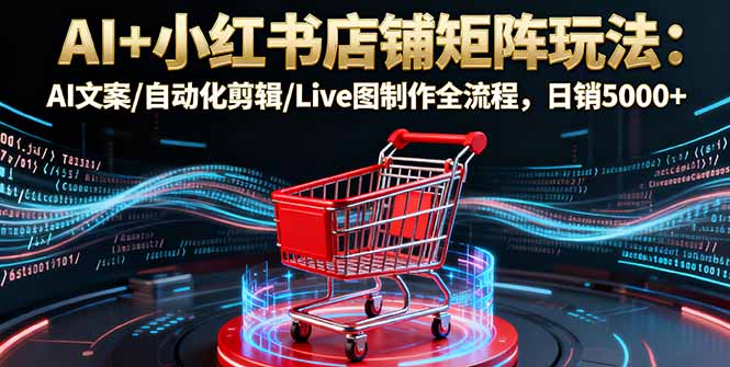 AI+小红书店铺矩阵玩法：AI文案/自动化剪辑/Live图制作全流程，日销5000+-资源宝库