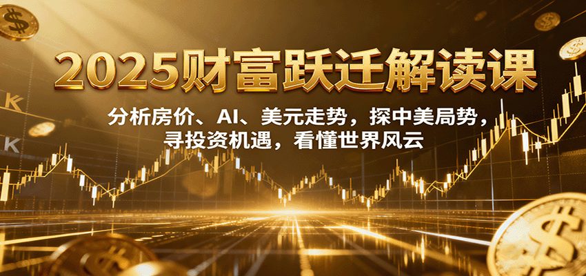 2025财富跃迁解读：析房价、AI、美元走势，探中美局势，寻投资机遇，看懂世界风云-资源宝库