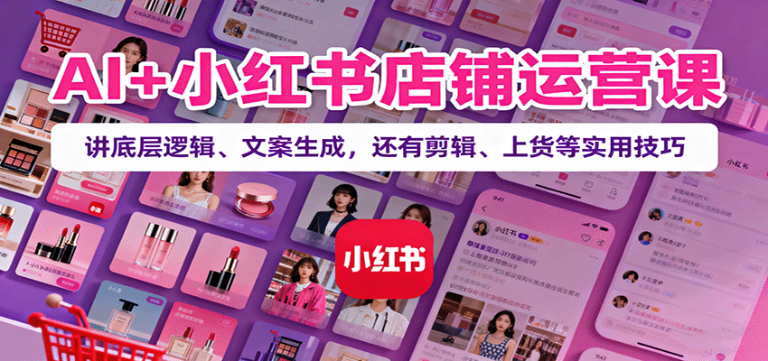 AI+小红书店铺运营课：讲底层逻辑、文案生成，还有剪辑、上货等实用技巧-资源宝库