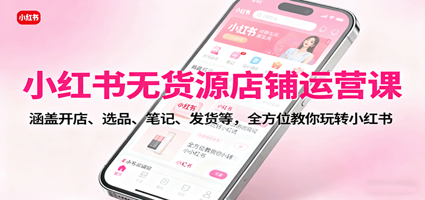 小红书无货源店铺运营课：涵盖开店、选品、笔记、发货等，全方位教你玩转小红书-资源宝库
