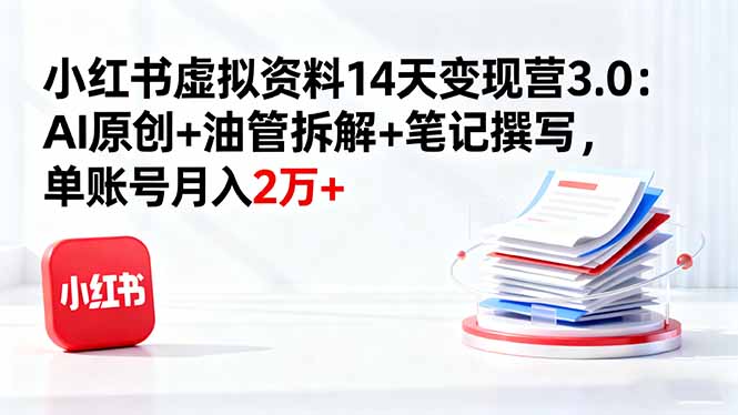 小红书虚拟资料14天变现营3.0：AI原创+油管拆解+笔记撰写，单账号月入2万+-资源宝库