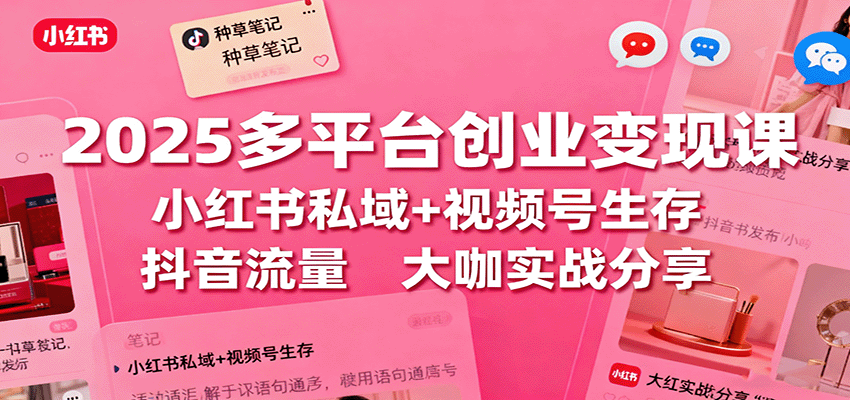 2025多平台创业变现课：小红书私域+视频号生存+抖音流量，大咖实战分享-资源宝库