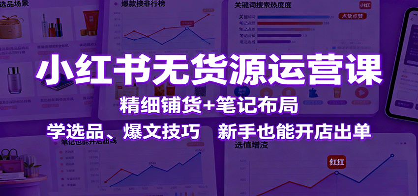 小红书无货源运营课：精细铺货+笔记布局，学选品、爆文技巧，新手也能开店出单-资源宝库