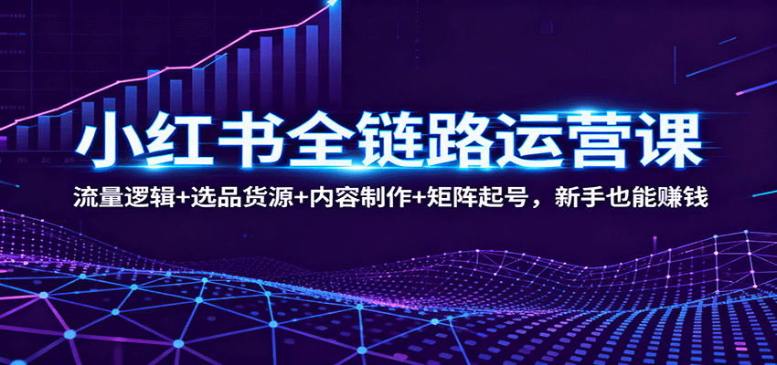 小红书全链路运营课：流量逻辑+选品货源+内容制作+矩阵起号，新手也能赚钱-资源宝库