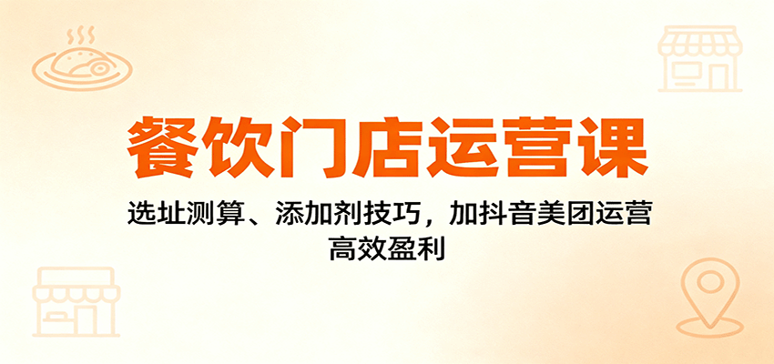 餐饮门店运营课：选址测算、添加剂技巧，加抖音美团运营，高效盈利-资源宝库