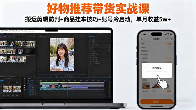 好物推荐带货实战课：搬运剪辑防判+商品挂车技巧+账号冷启动，单月收益5w+-资源宝库