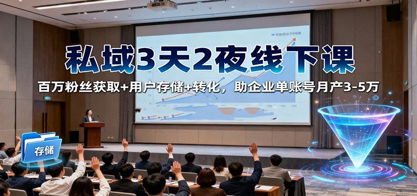 私域3天2夜线下课：百万粉丝获取+用户存储+转化，助企业单账号月产3-5万-资源宝库