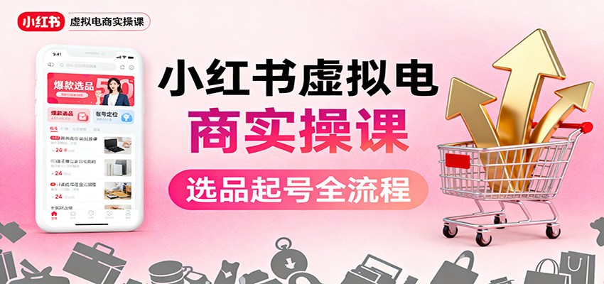 小红书虚拟电商实操课：选品起号+AI 内容创作+店铺运营+引流私域+自动化发笔记-资源宝库