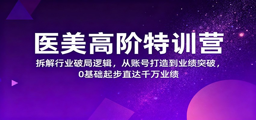 医美高阶特训营，拆解行业破局逻辑，从账号打造到业绩突破，0基础起步直达千万业绩-资源宝库