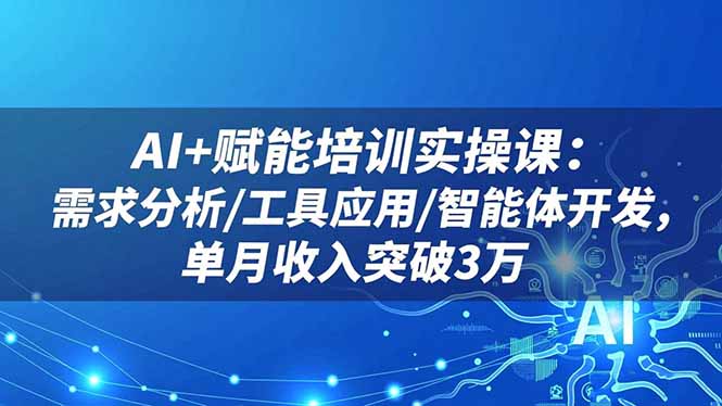 AI+赋能培训实操课：需求分析/工具应用/智能体开发，单月收入突破3万-资源宝库