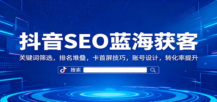 抖音SEO蓝海获客：关键词筛选，排名堆叠，卡首屏技巧，账号设计，转化率提升-资源宝库