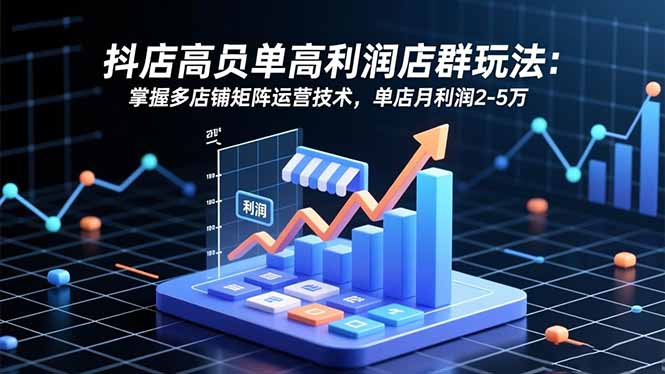 抖店高客单高利润店群玩法：掌握多店铺矩阵运营技术，单店月利润2-5万-资源宝库