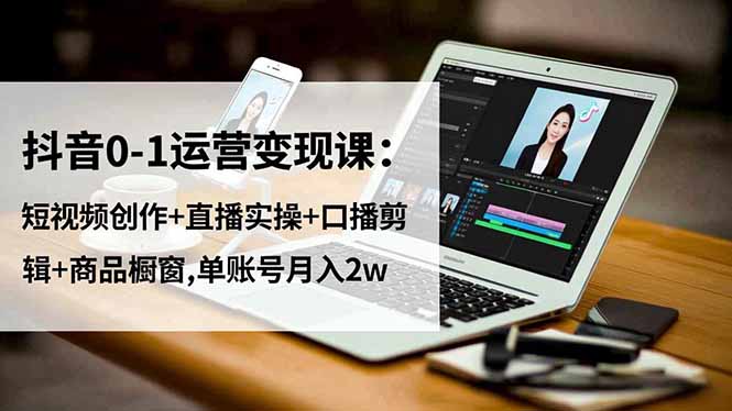 抖音0-1运营变现课：短视频创作+直播实操+口播剪辑+商品橱窗,单账号月入2w-资源宝库