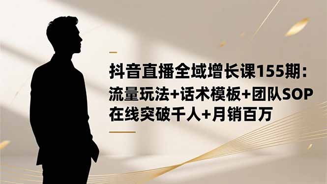 抖音直播全域增长课155期：流量玩法+话术模板+团队SOP，在线突破千人+...-资源宝库