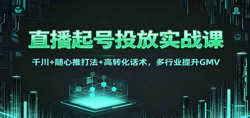 直播起号投放实战课：千川+随心推打法+高转化话术，多行业提升GMV-资源宝库