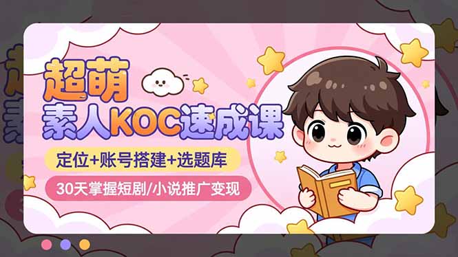 超萌 素人KOC速成课：定位+账号搭建+选题库，30天掌握短剧/小说推广变现-资源宝库