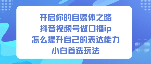 开启你的自媒体之路，抖音视频号做口播ip，怎么提升自己的表达能力，小白首选玩法-资源宝库