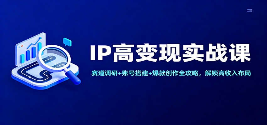 IP高变现实战课：赛道调研+账号搭建+爆款创作全攻略，解锁高收入布局-资源宝库