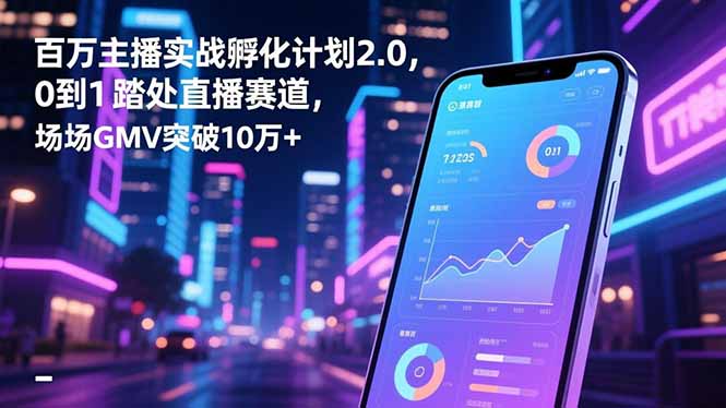 百万主播实战孵化计划2.0，0到1踏入直播赛道，场均GMV突破10万+-资源宝库