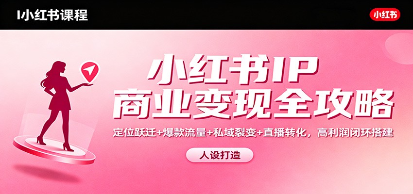 小红书IP商业变现全攻略：定位跃迁+爆款流量+私域裂变+直播转化，高利润闭环搭建-资源宝库