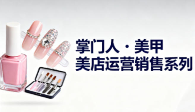 美甲店运营销售系列，助力美甲店老板及从业者提升运营、销售与管理能力-资源宝库