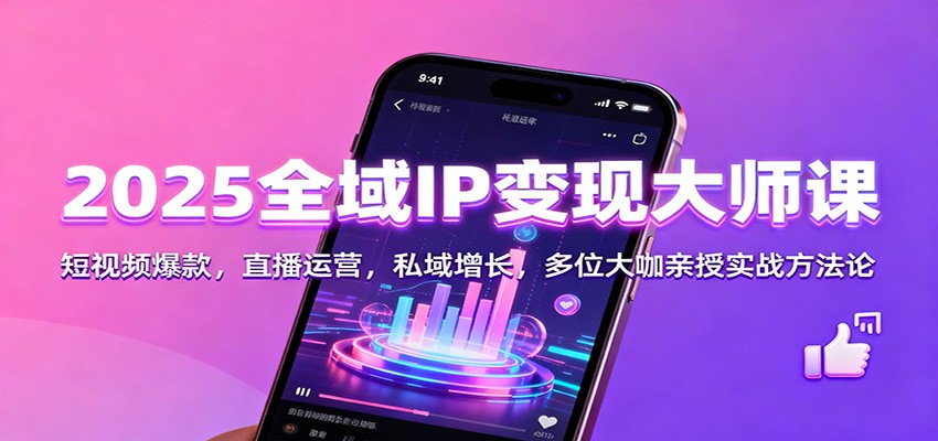 2025全域IP变现大师课：短视频爆款，直播运营，私域增长，多位大咖亲授实战方法论-资源宝库