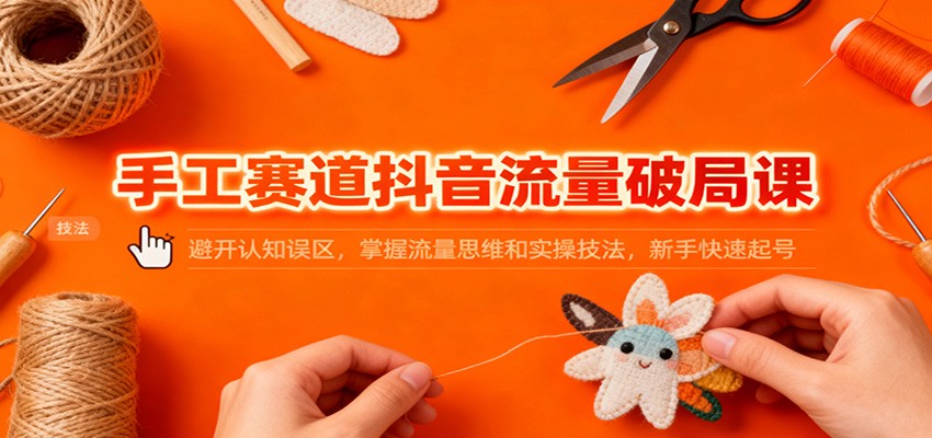 手工赛道抖音流量破局课：避开认知误区，掌握流量思维和实操技法，新手快速起号-资源宝库