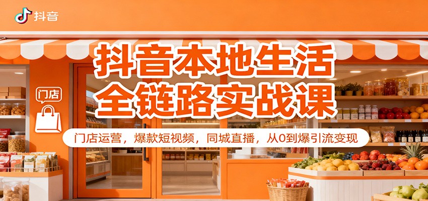 抖音本地生活全链路实战课：门店运营，爆款短视频，同城直播，从0到爆引流变现-资源宝库