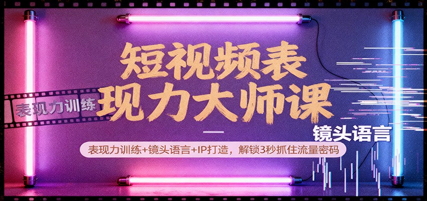 短视频表现力大师课：表现力训练+镜头语言+IP打造，解锁3秒抓住流量密码-资源宝库
