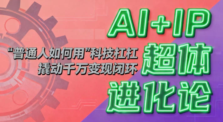 AI+IP超体进化论：普通人如何用“科技杠杆”撬动千万变现闭环？-资源宝库