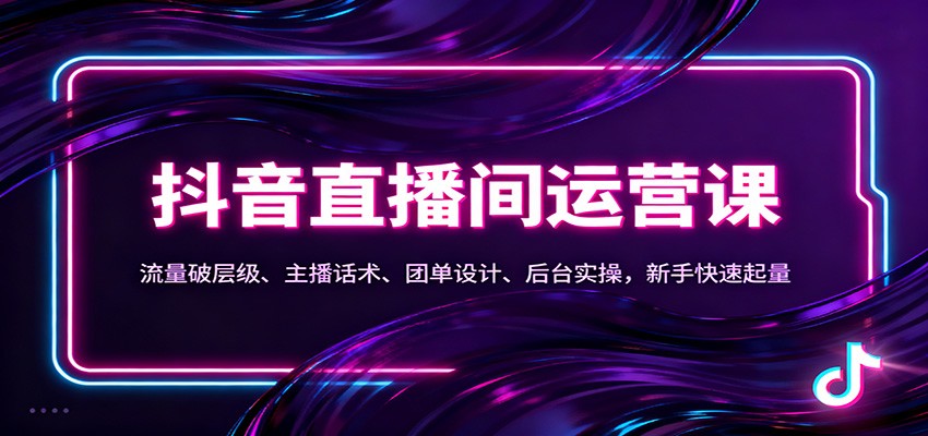 抖音同城直播间运营课：流量破层级、主播话术、团单设计、后台实操，新手快速起量-资源宝库