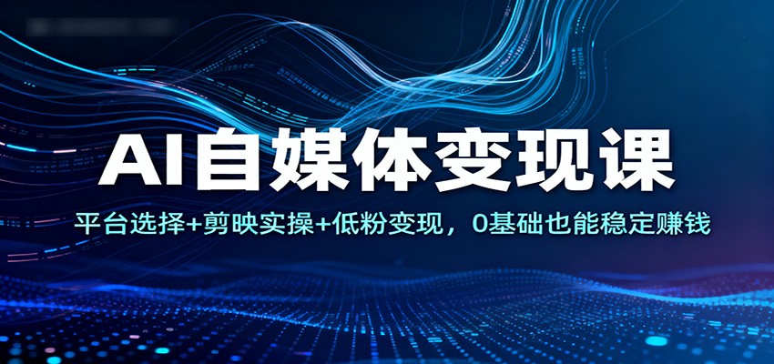 AI自媒体变现课：平台选择+剪映实操+低粉变现，0基础也能稳定赚钱-资源宝库
