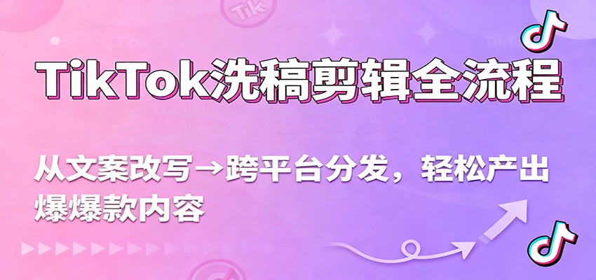 TikTok洗稿剪辑全流程，从文案改写到跨平台分发，轻松产出爆款内容，流量翻倍不是梦-资源宝库
