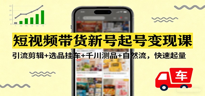 短视频带货新号起号变现课：引流剪辑+选品挂车+千川测品+自然流，快速起量-资源宝库