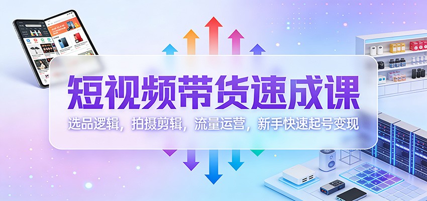 短视频带货速成课：选品逻辑，拍摄剪辑，流量运营，新手快速起号变现-资源宝库