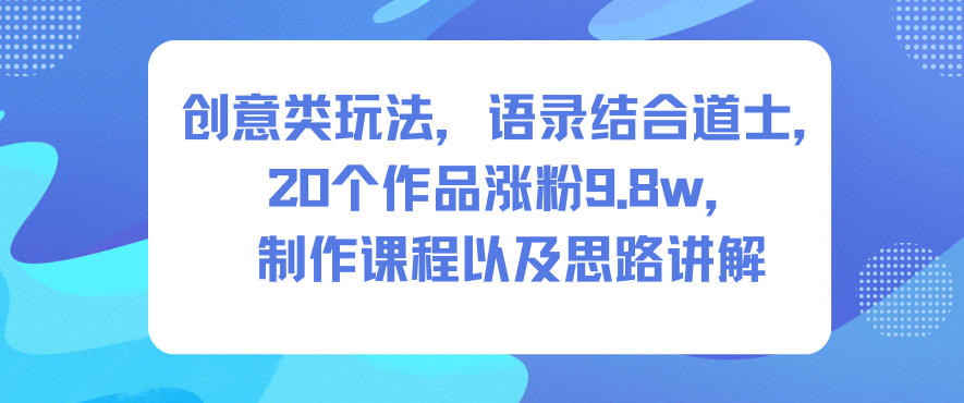 创意类玩法，语录结合道士，20个作品涨粉9.8w，制作课程以及思路讲解-资源宝库