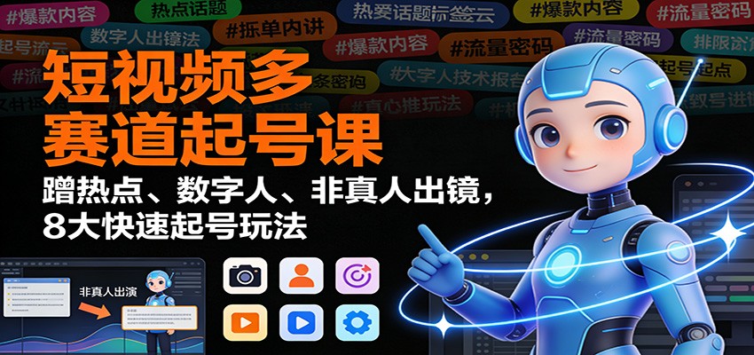 短视频多赛道起号课：蹭热点、数字人、非真人出镜，8大快速起号玩法-资源宝库