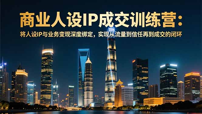 商业人设IP成交训练营-12月：将人设IP与业务变现深度绑定，从流量到信任再到成交闭环-资源宝库