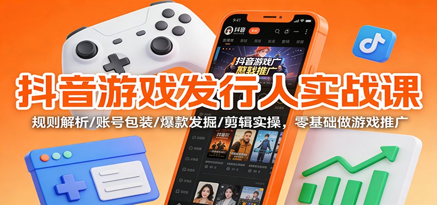 抖音游戏发行人实战课：规则解析/账号包装/爆款发掘 /剪辑实操，零基础做游戏推广-资源宝库