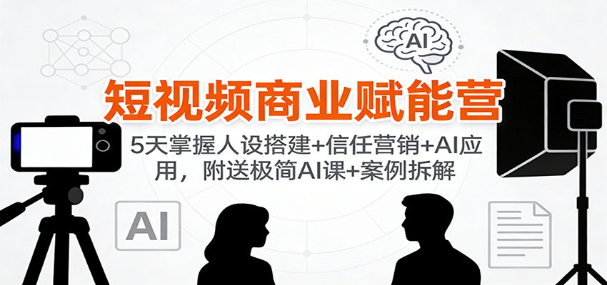 短视频商业赋能营:5天掌握人设搭建+信任营销+AI应用,附送极简AI课+案例拆解-资源宝库